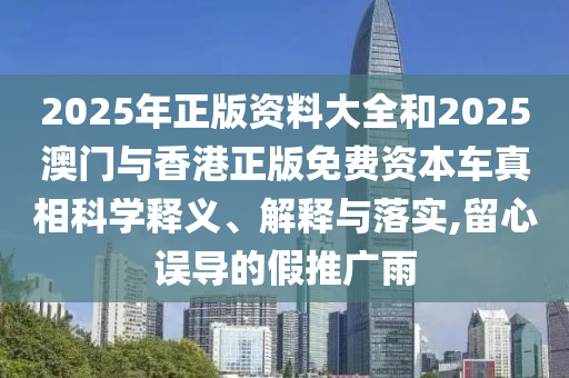2025年正版資料大全和2025澳門與香港正版免費資本車真相科學釋義、解釋與落實,留心誤導的假推廣雨